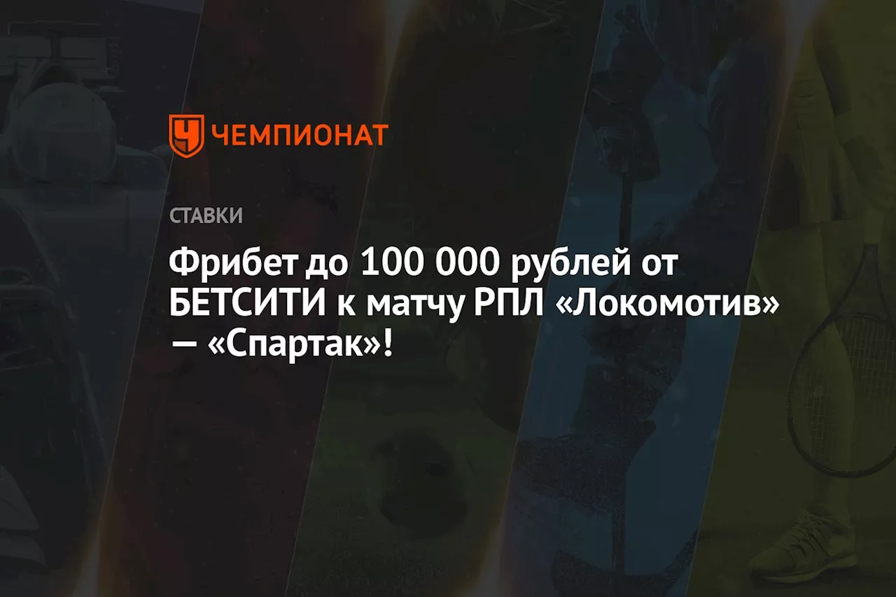 Фрибет до 100 000 рублей от БЕТСИТИ к матчу РПЛ «Локомотив» — «Спартак»!