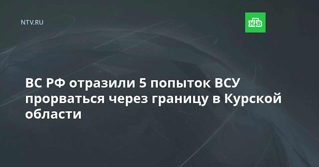 ВС РФ отразили 5 попыток ВСУ прорваться через границу в Курской области