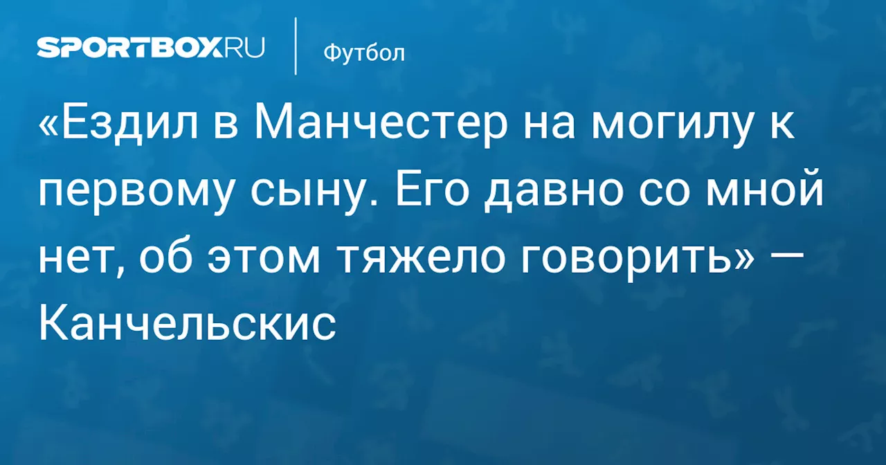 Андрей Канчельскис посетил могилу своего сына в Манчестере