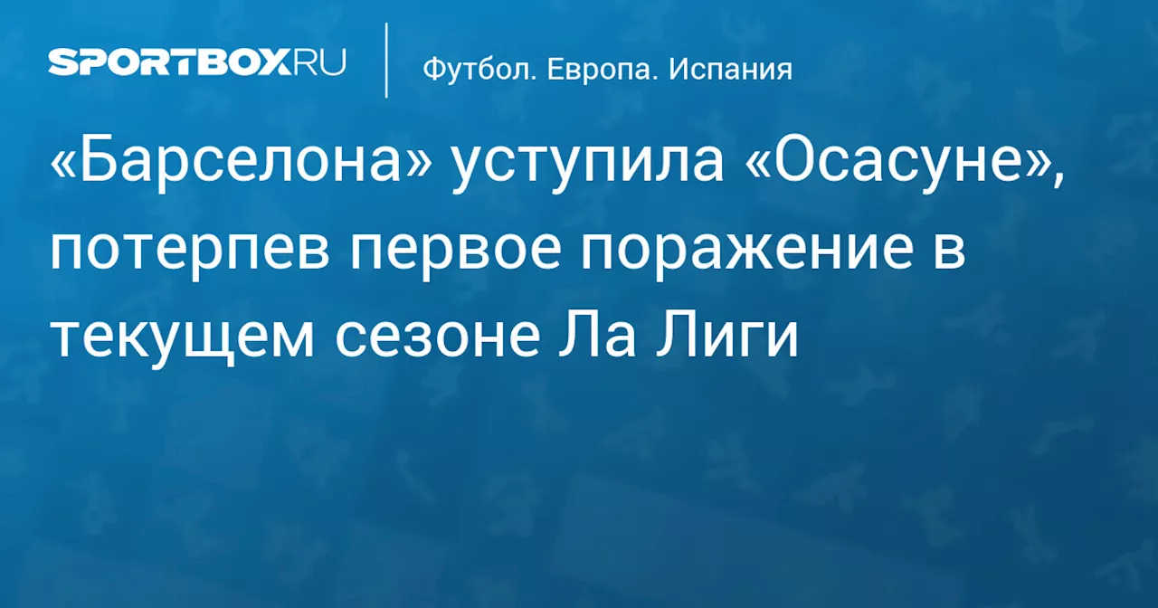 «Барселона» уступила «Осасуне», потерпев первое поражение в текущем сезоне Ла Лиги