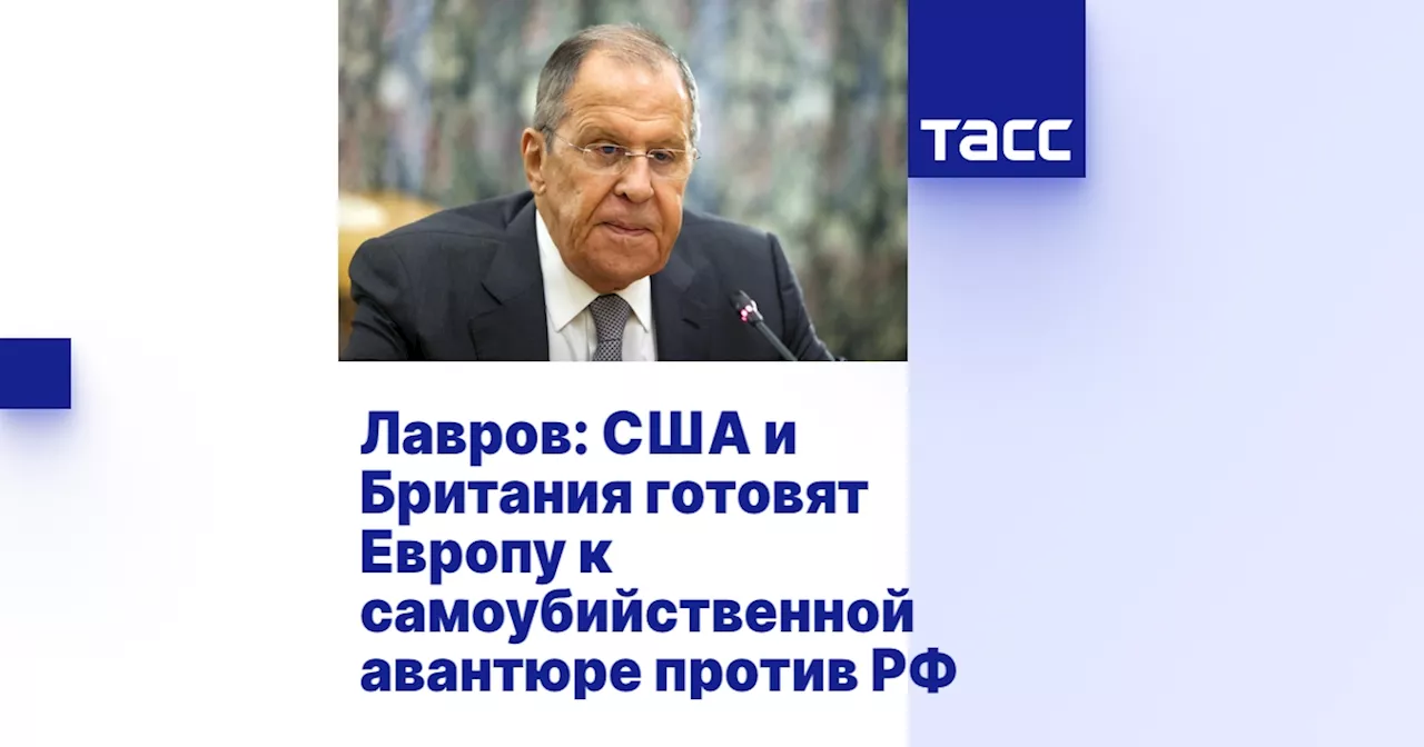 Лавров: Лондон и Вашингтон готовят Европу к 'самоубийственной авантюре' против Москвы