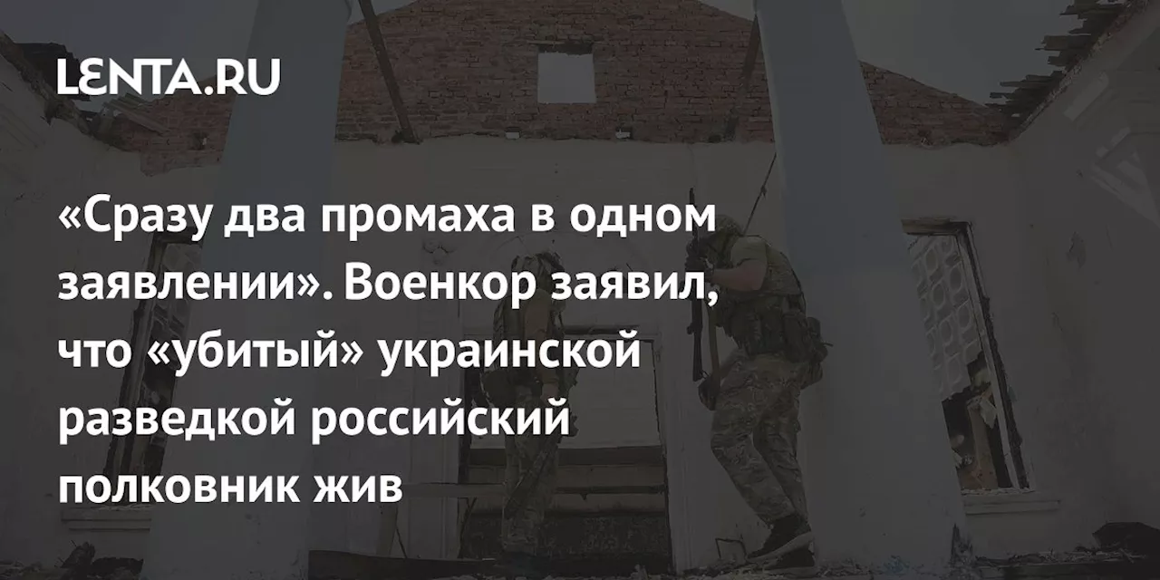 «Сразу два промаха в одном заявлении». Военкор заявил, что «убитый» украинской разведкой российский полковник жив