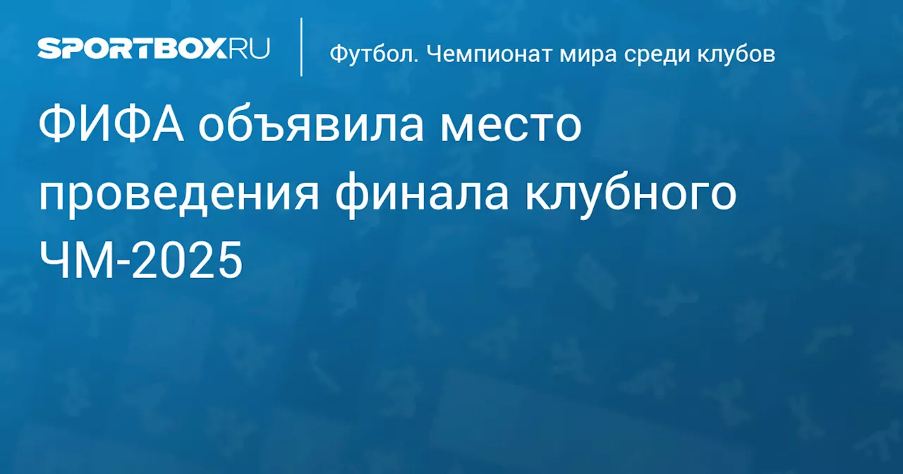 Финальный матч клубного чемпионата мира 2025 года пройдет в штате Нью-Джерси