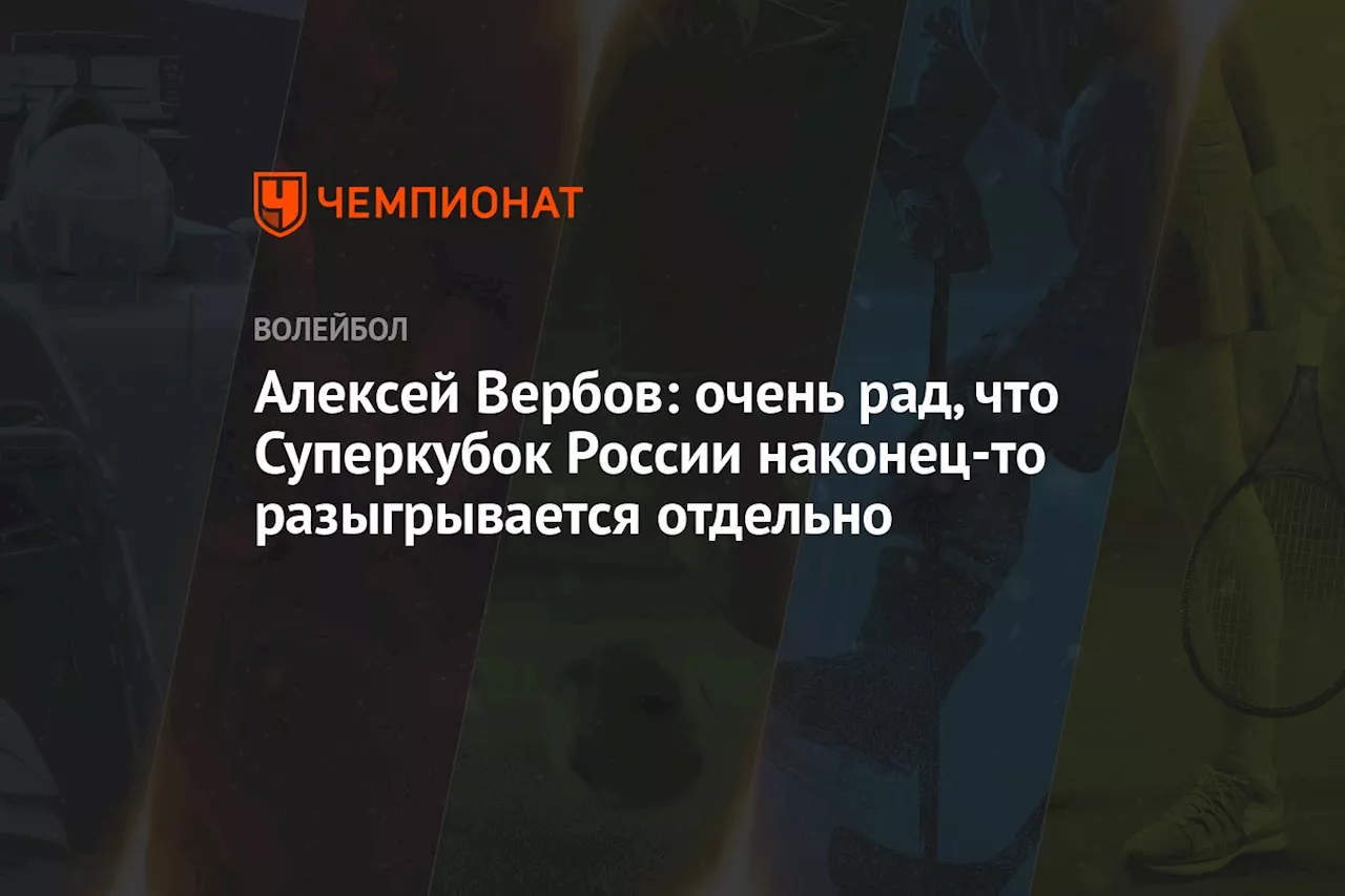 Алексей Вербов: очень рад, что Суперкубок России наконец-то разыгрывается отдельно