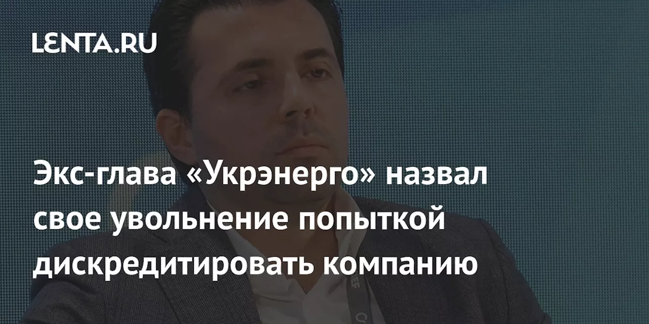 Экс-глава «Укрэнерго» назвал свое увольнение попыткой дискредитировать компанию