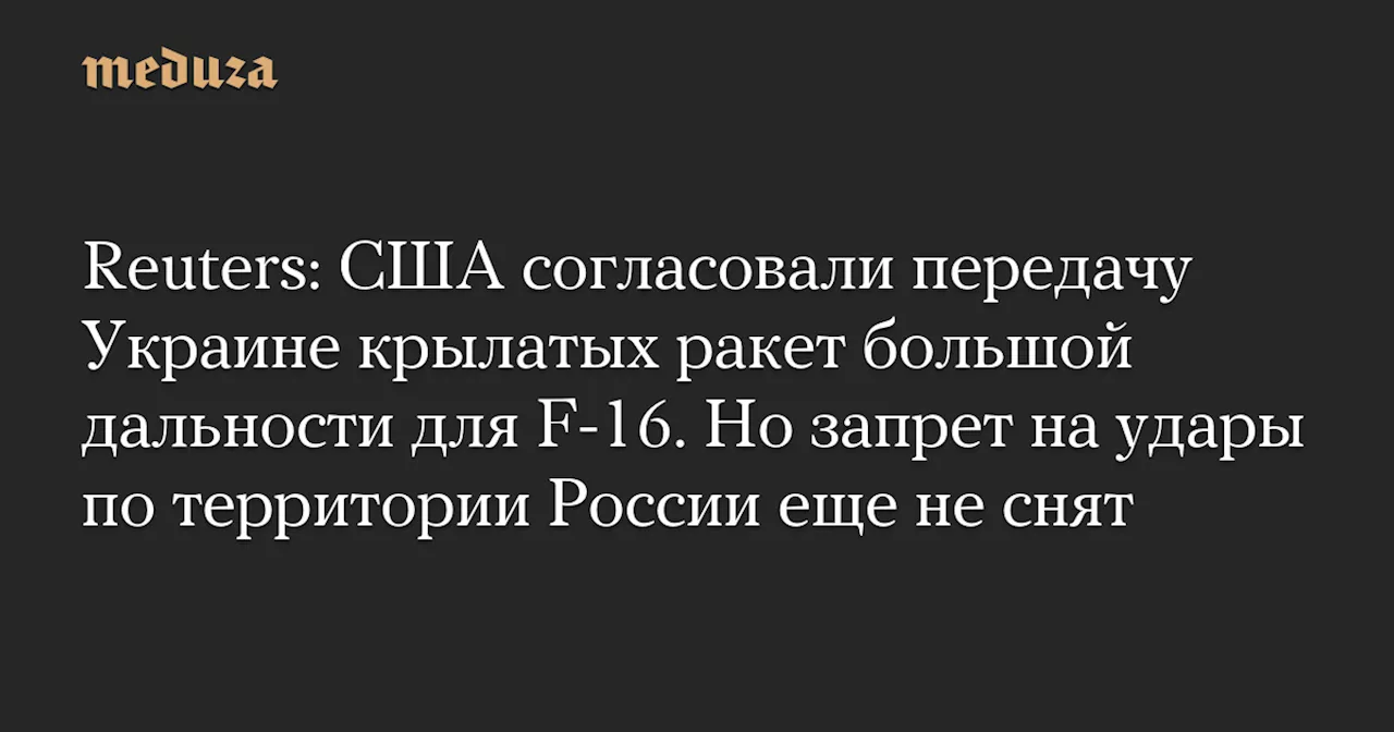 Reuters: США согласовали передачу Украине крылатых ракет большой дальности для F-16. Но запрет на удары по территории России еще не снят — Meduza