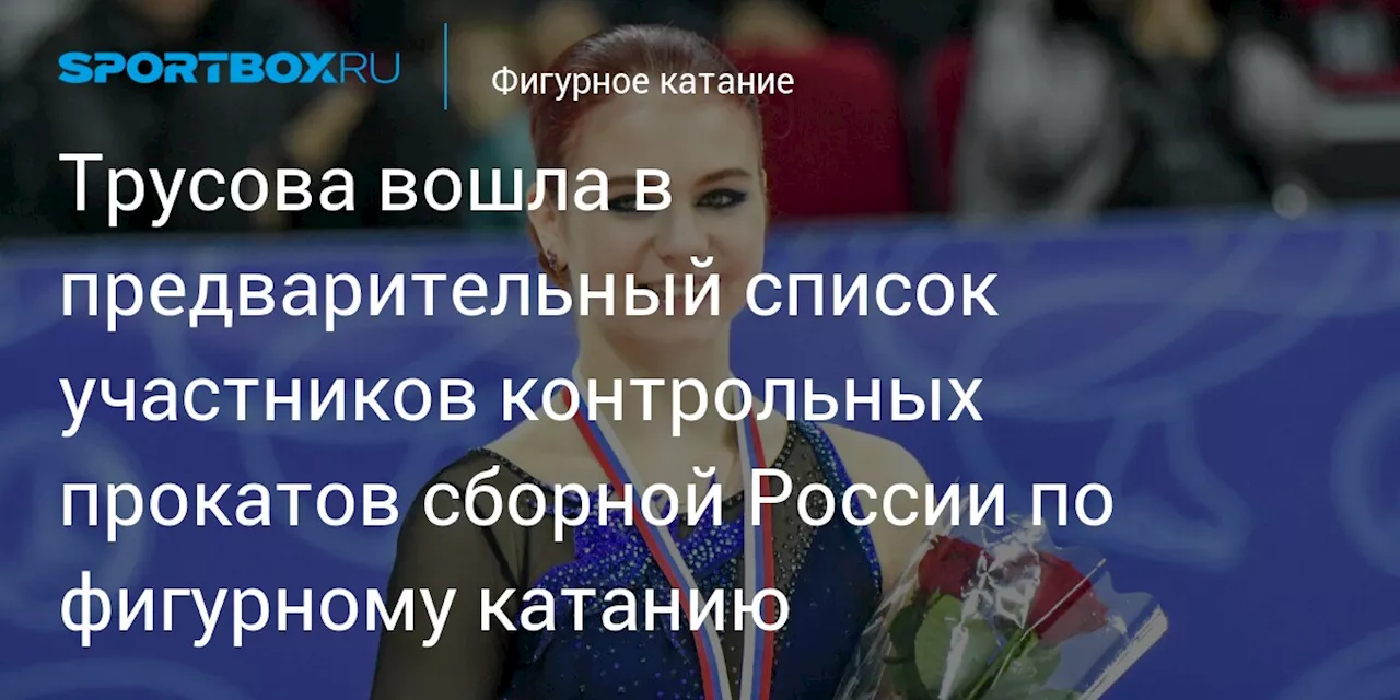 Трусова вошла в предварительный список участников контрольных прокатов сборной России по фигурному катанию