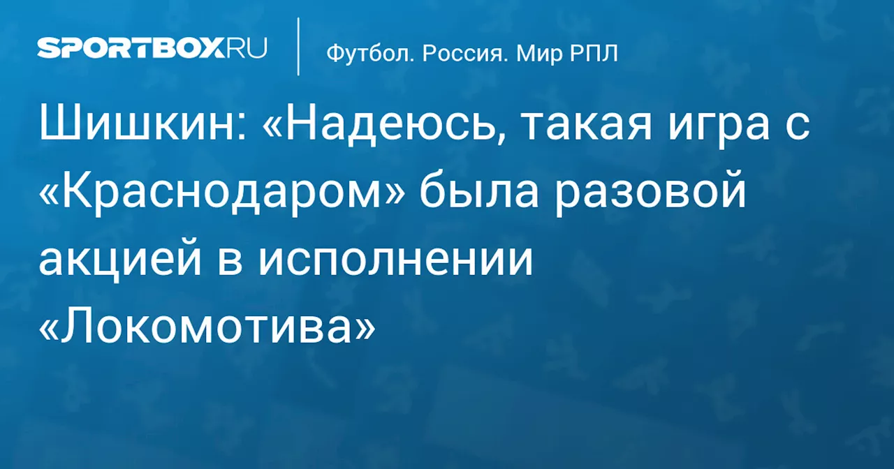 Шишкин: «Надеюсь, такая игра с «Краснодаром» была разовой акцией в исполнении «Локомотива»