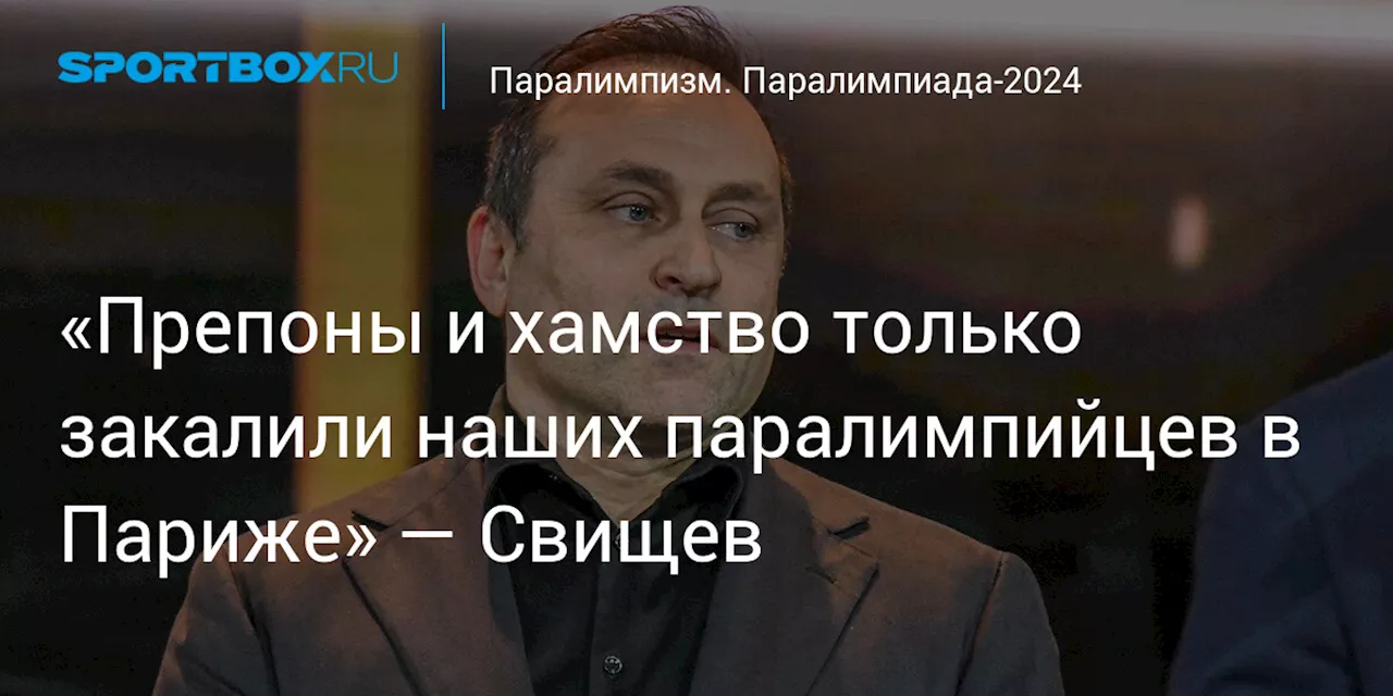 «Препоны и хамство только закалили наших паралимпийцев в Париже» — Свищев