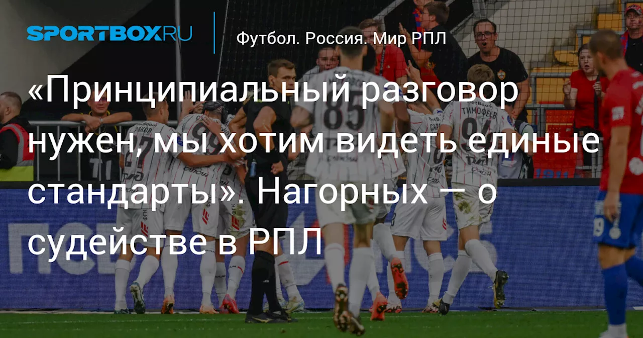 «Принципиальный разговор нужен, мы хотим видеть единые стандарты». Нагорных — о судействе в РПЛ