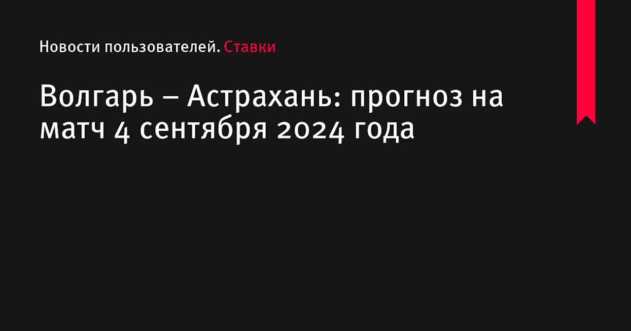 Волгарь &ndash; Астрахань: прогноз на матч 4 сентября 2024 года