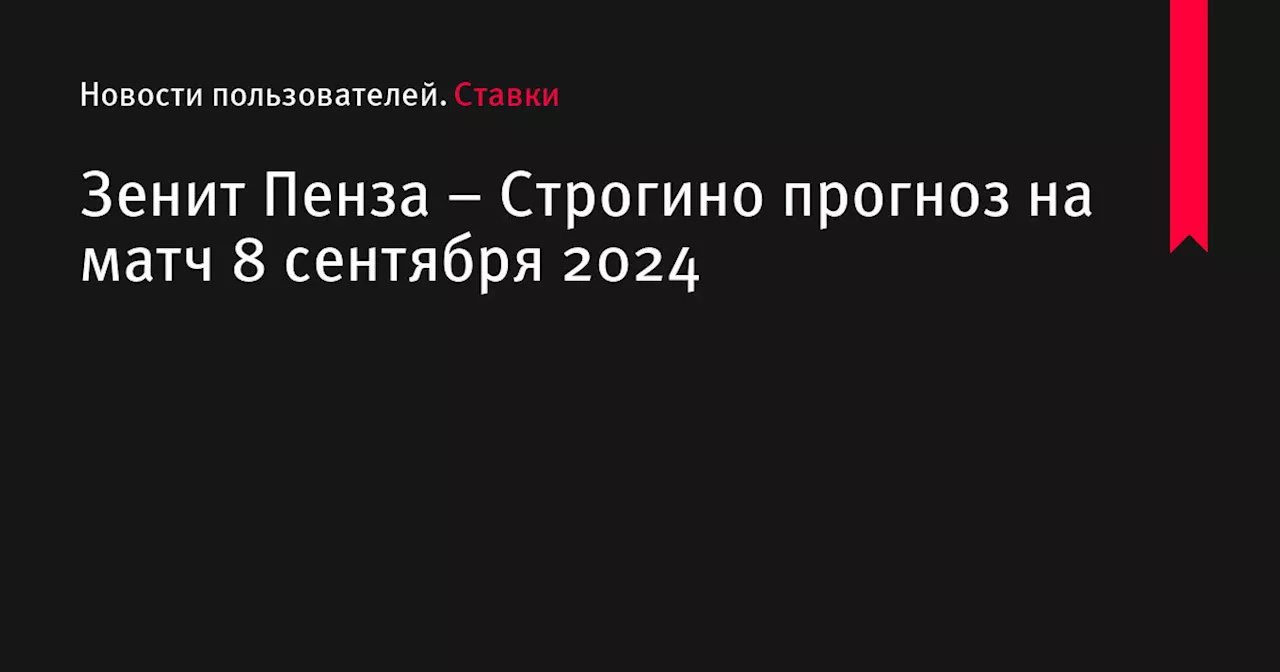 Зенит Пенза &ndash; Строгино прогноз на матч 8 сентября 2024