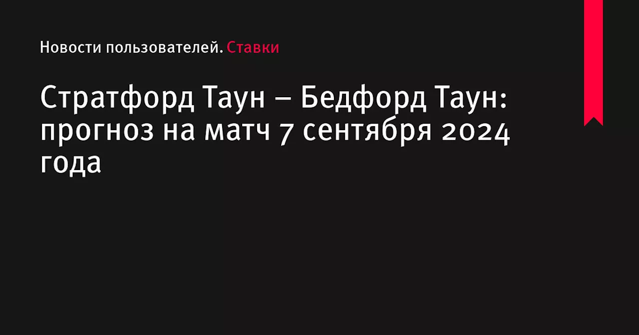 Стратфорд Таун &ndash; Бедфорд Таун: прогноз на матч 7 сентября 2024 года