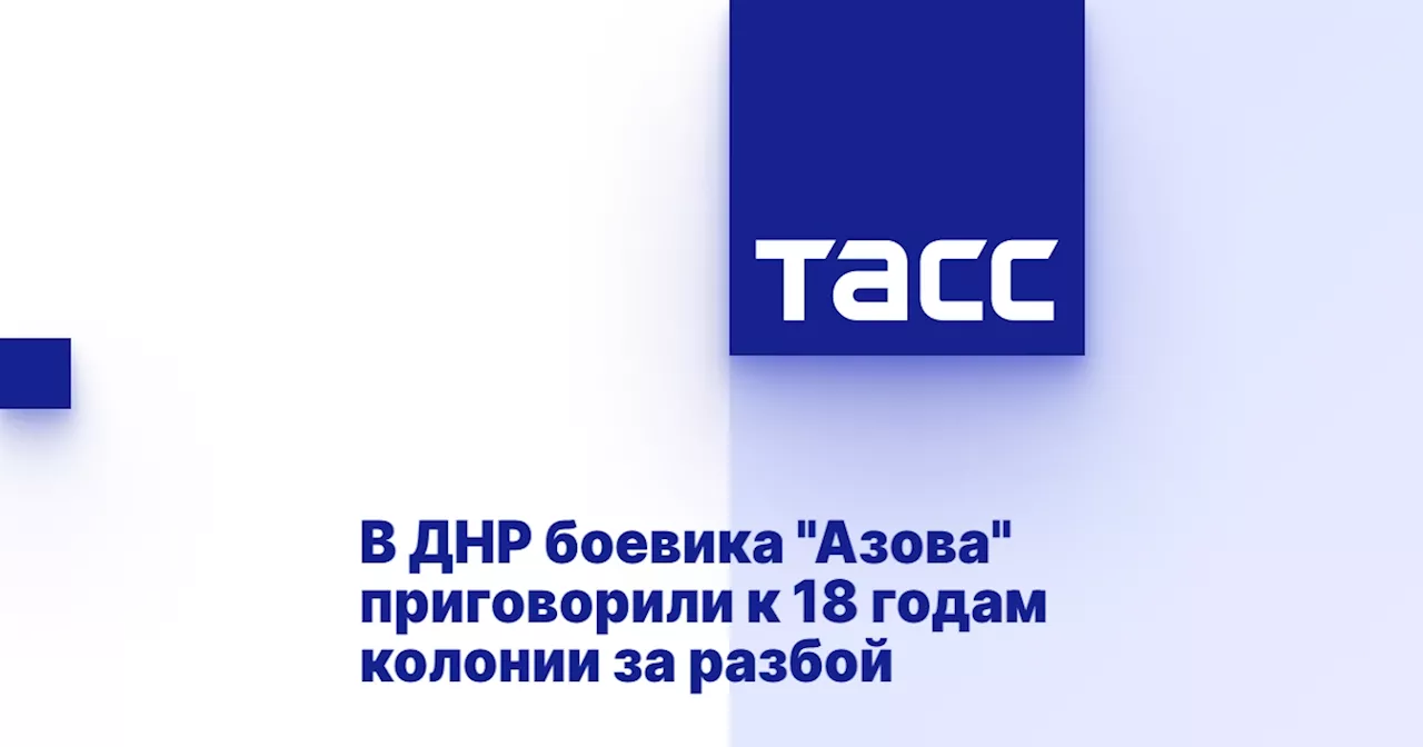 В ДНР боевика 'Азова' приговорили к 18 годам колонии за разбой