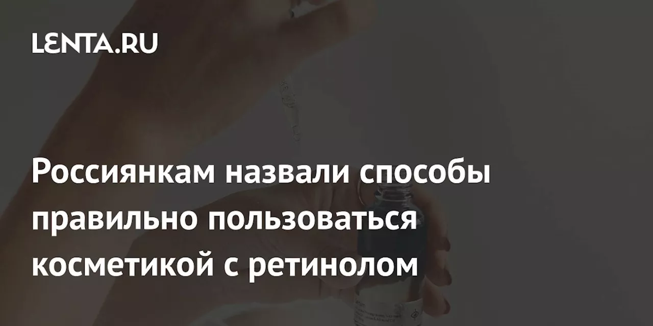 Россиянкам назвали способы правильно пользоваться косметикой с ретинолом