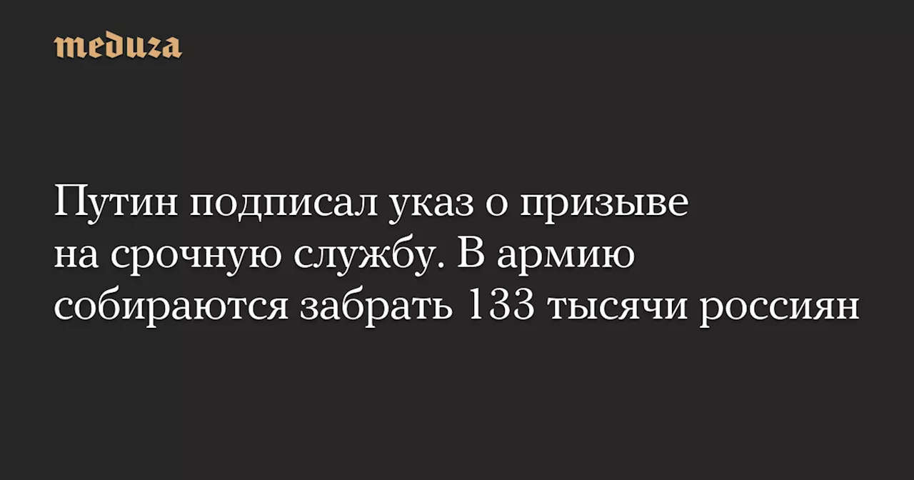 Путин подписал указ о призыве на срочную службу. В армию собираются забрать 133 тысячи россиян — Meduza