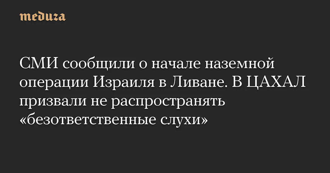 СМИ сообщили о начале наземной операции Израиля в Ливане. В ЦАХАЛ призвали не распространять «безответственные слухи» — Meduza