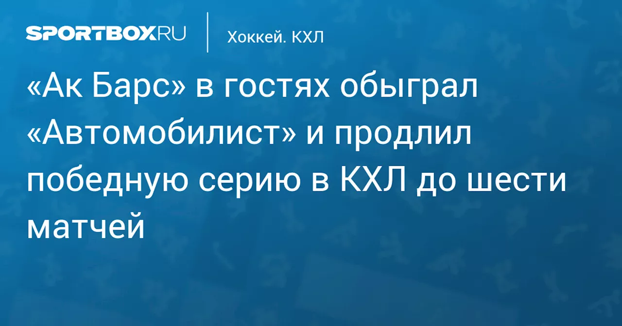 «Ак Барс» в гостях обыграл «Автомобилист» и продлил победную серию в КХЛ до шести матчей