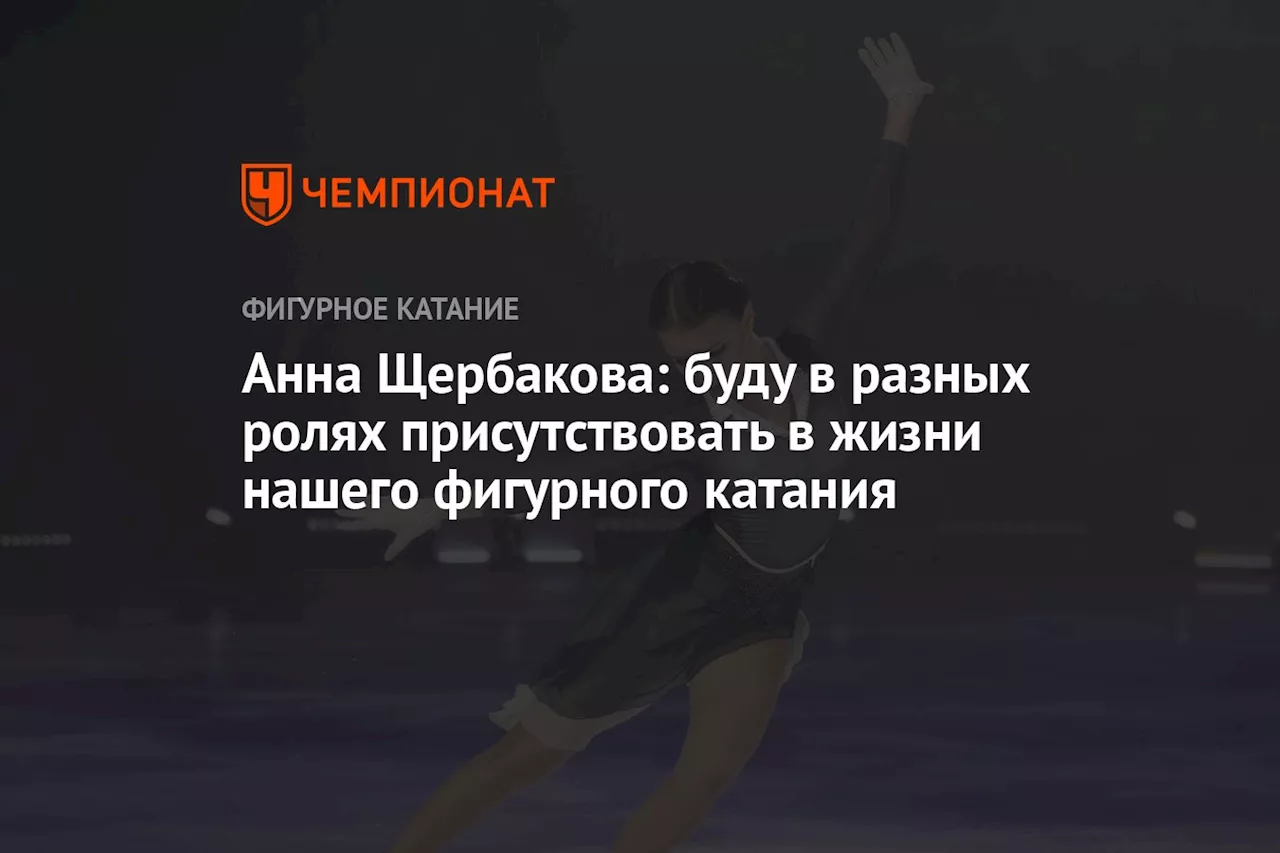 Анна Щербакова: буду в разных ролях присутствовать в жизни нашего фигурного катания