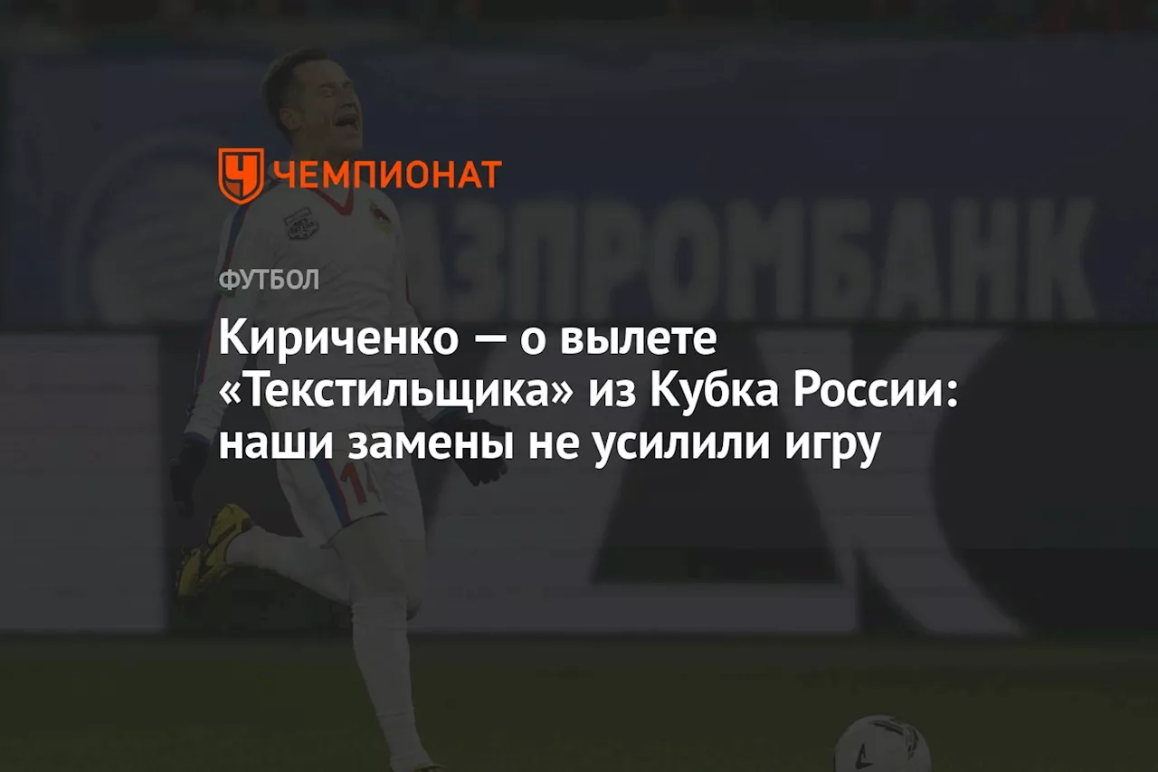 Кириченко — о вылете «Текстильщика» из Кубка России: наши замены не усилили игру