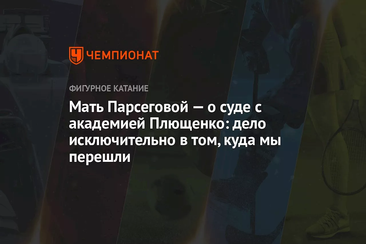 Мать Парсеговой — о суде с академией Плющенко: дело исключительно в том, куда мы перешли