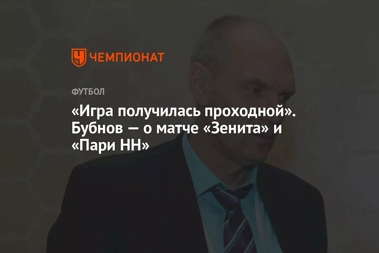 «Игра получилась проходной». Бубнов — о матче «Зенита» и «Пари НН»