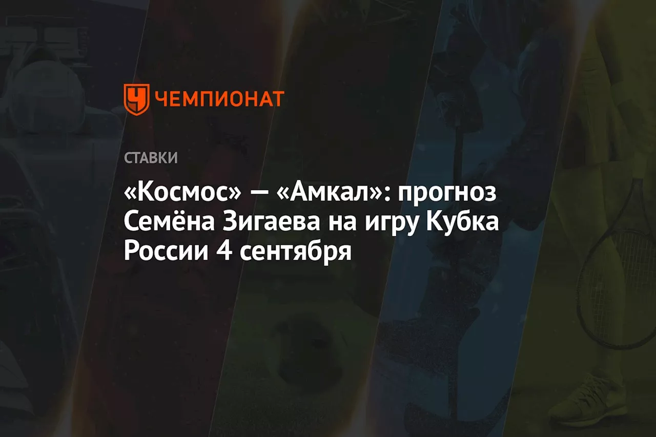 «Космос» — «Амкал»: прогноз Семёна Зигаева на игру Кубка России 4 сентября