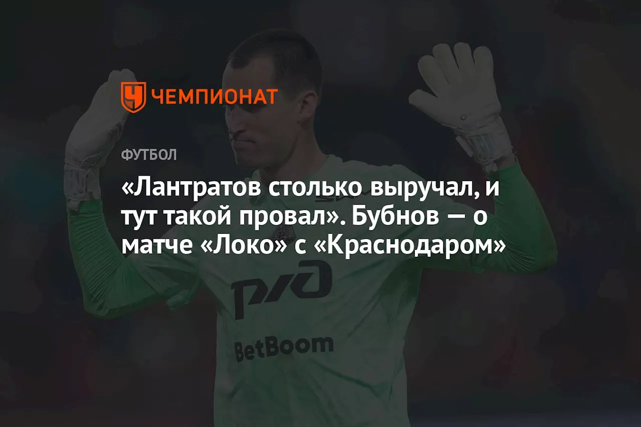 «Лантратов столько выручал, и тут такой провал». Бубнов — о матче «Локо» с «Краснодаром»