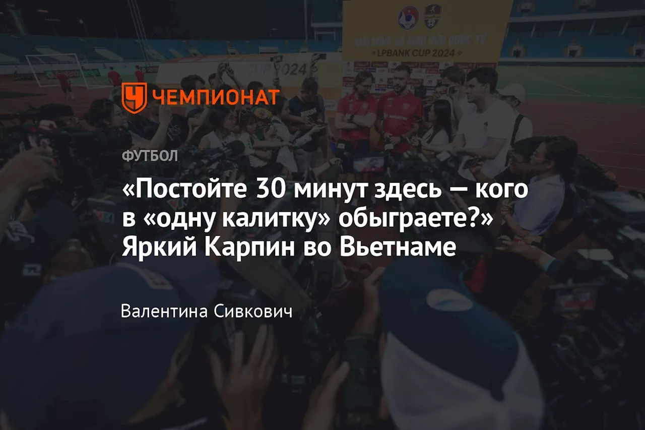 «Постойте 30 минут здесь — кого в «одну калитку» обыграете?» Яркий Карпин во Вьетнаме