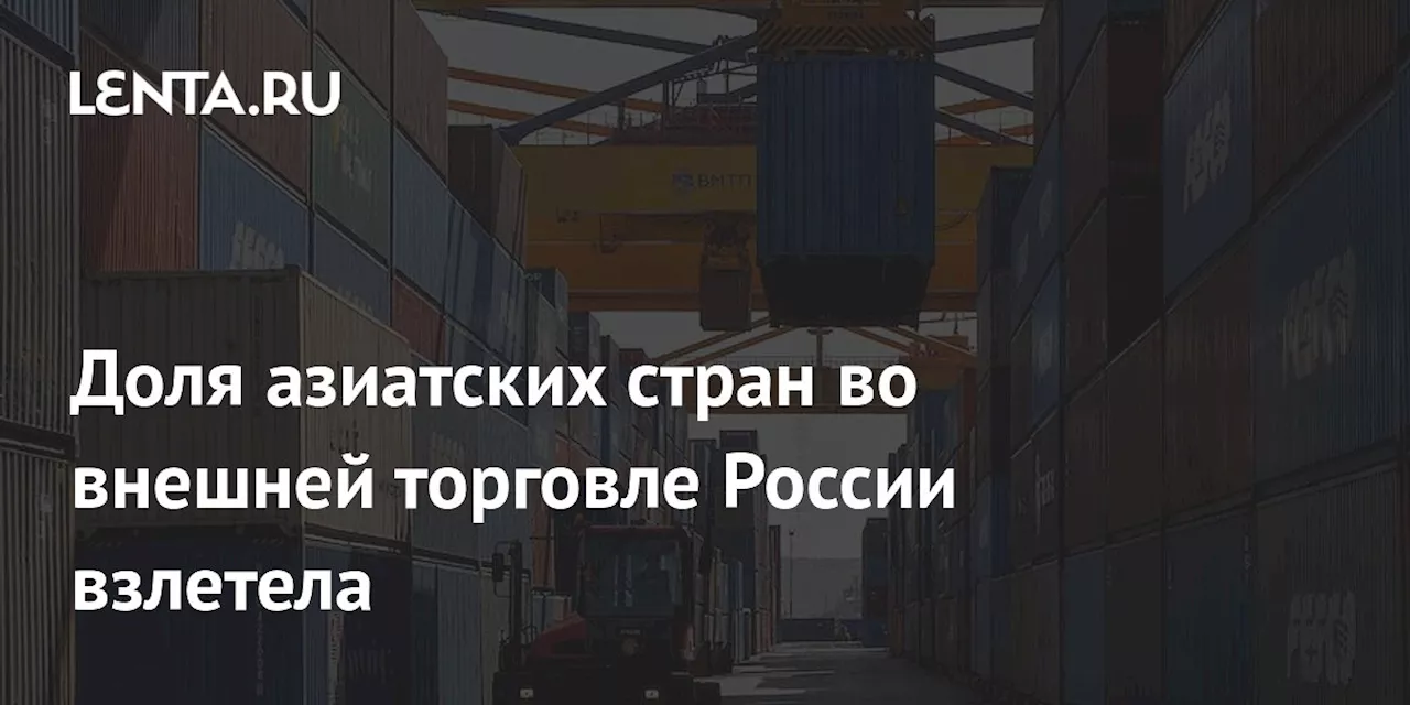 Доля азиатских стран во внешней торговле России взлетела