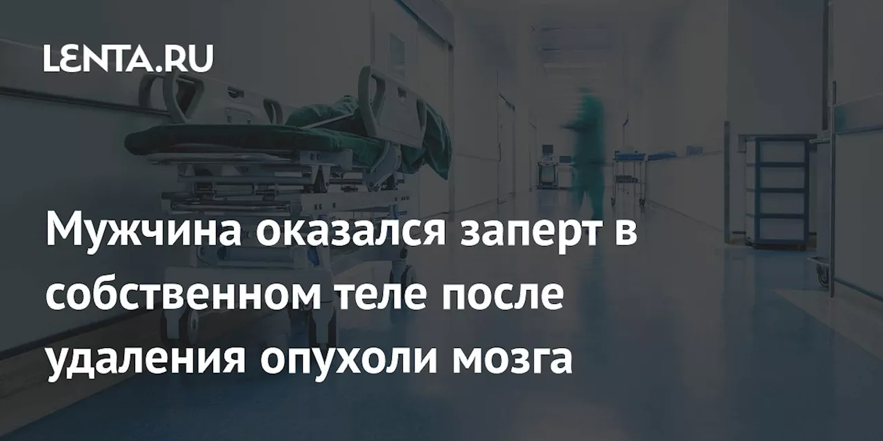 Мужчина оказался заперт в собственном теле после удаления опухоли мозга