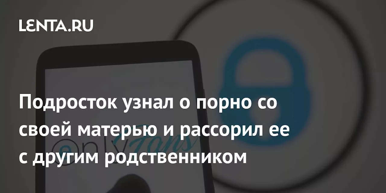 Подросток узнал о порно со своей матерью и рассорил ее с другим родственником