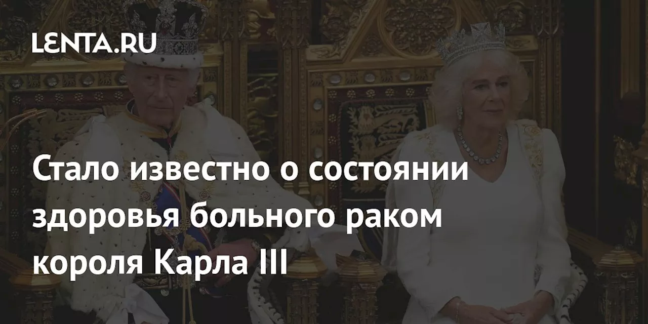 Стало известно о состоянии здоровья больного раком короля Карла III