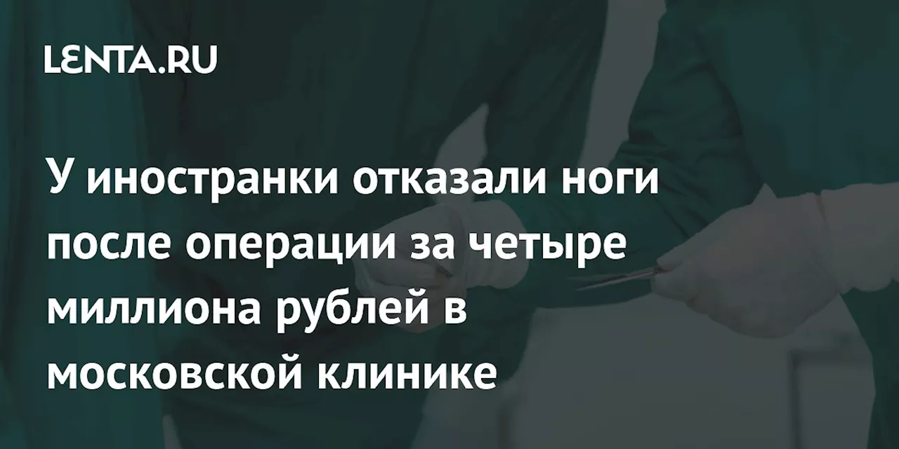 У иностранки отказали ноги после операции за четыре миллиона рублей в московской клинике