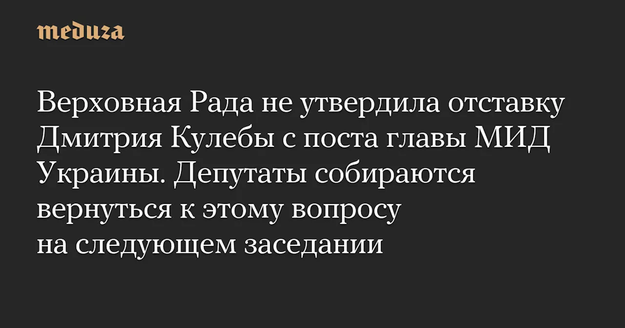 Верховная Рада не утвердила отставку Дмитрия Кулебы с поста главы МИД Украины. Депутаты собираются вернуться к этому вопросу на следующем заседании — Meduza