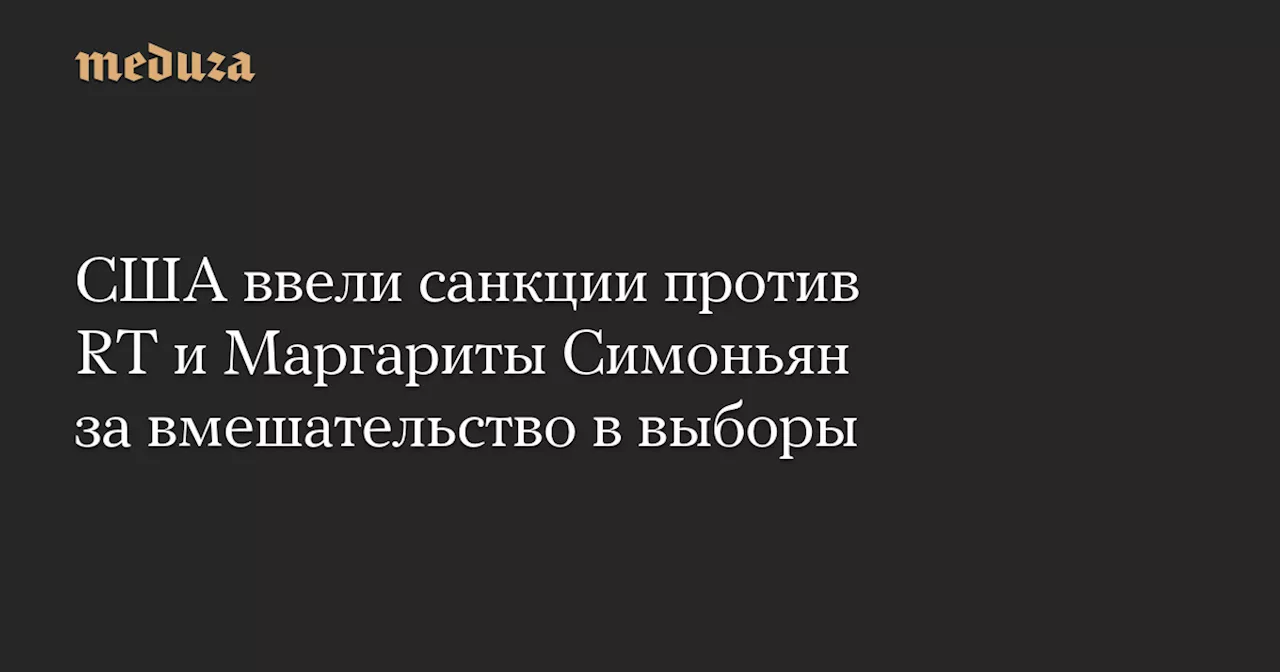 США ввели санкции против RT и Маргариты Симоньян за вмешательство в выборы — Meduza