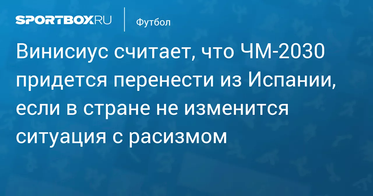 Винисиус считает, что ЧМ‑2030 придется перенести из Испании, если в стране не изменится ситуация с расизмом