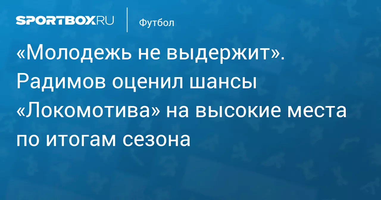 «Молодежь не выдержит». Радимов оценил шансы «Локомотива» на высокие места по итогам сезона