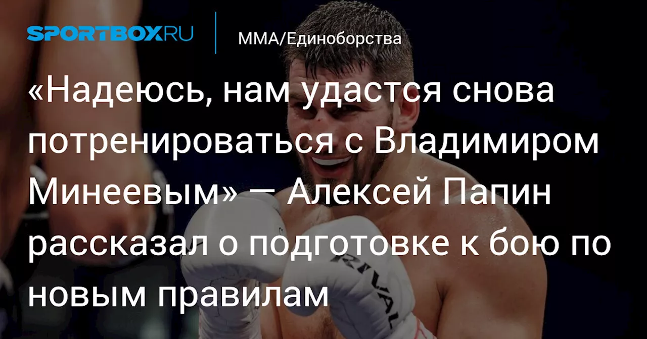 «Надеюсь, нам удастся снова потренироваться с Владимиром Минеевым» — Алексей Папин рассказал о подготовке к бою по новым правилам