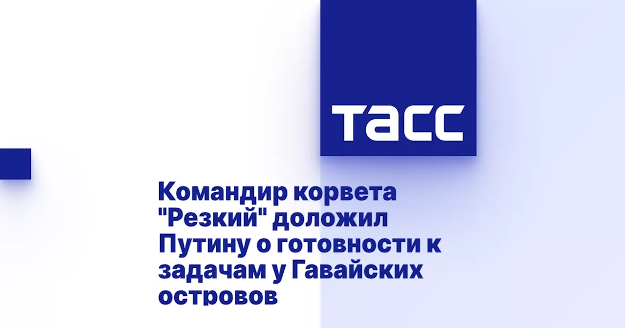 Командир корвета 'Резкий' доложил Путину о готовности к задачам у Гавайских островов