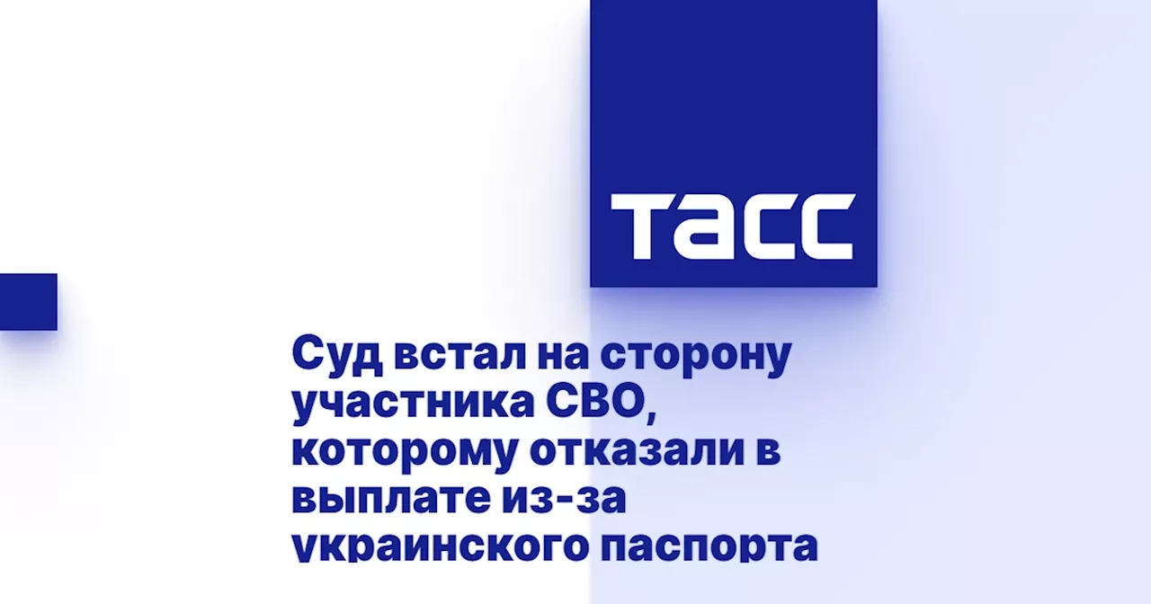 Суд встал на сторону участника СВО, которому отказали в выплате из-за украинского паспорта