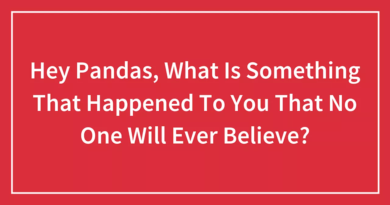 Hey Pandas, What Is Something That Happened To You That No One Will Ever Believe?