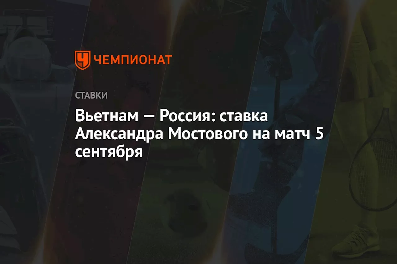 Вьетнам — Россия: ставка Александра Мостового на матч 5 сентября