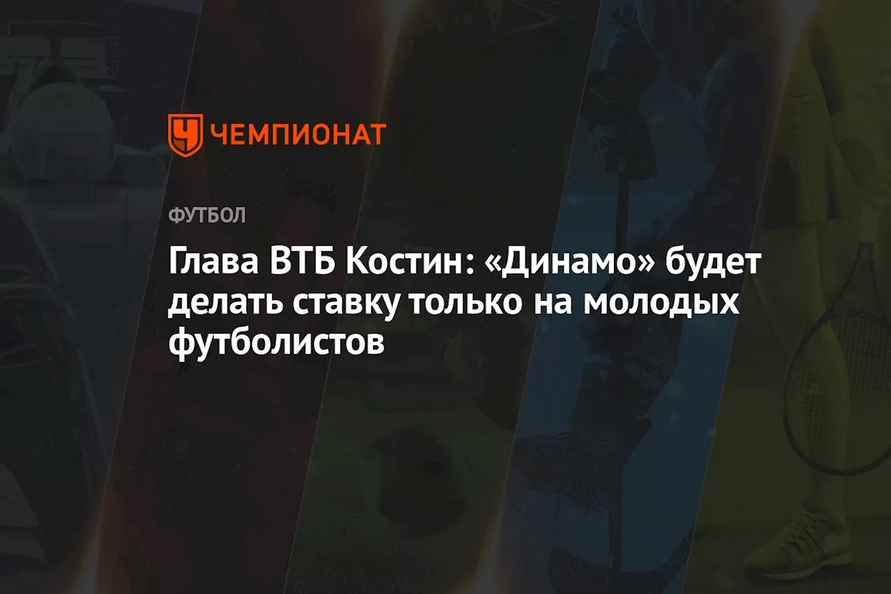 Глава ВТБ Костин: «Динамо» будет делать ставку только на молодых футболистов