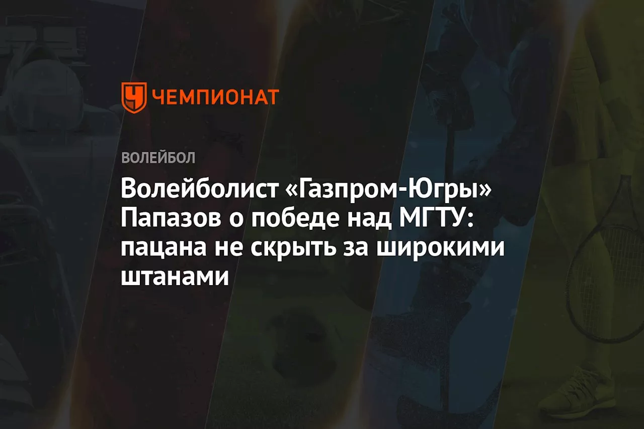 Игрок «Газпрома-Югра» Папазов — о победе над МГТУ: пацана не скрыть за широкими штанами