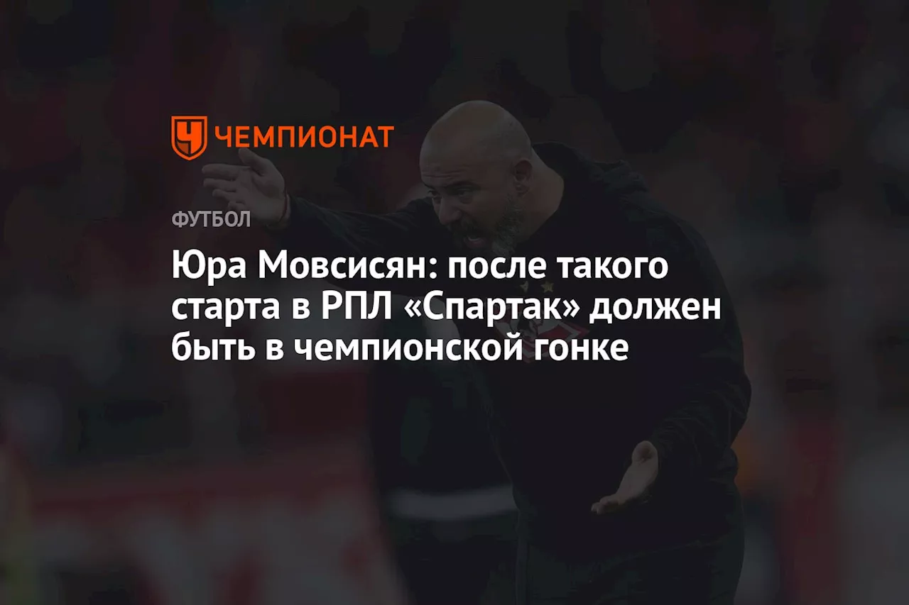 Юра Мовсисян: после такого старта в РПЛ «Спартак» должен быть в чемпионской гонке