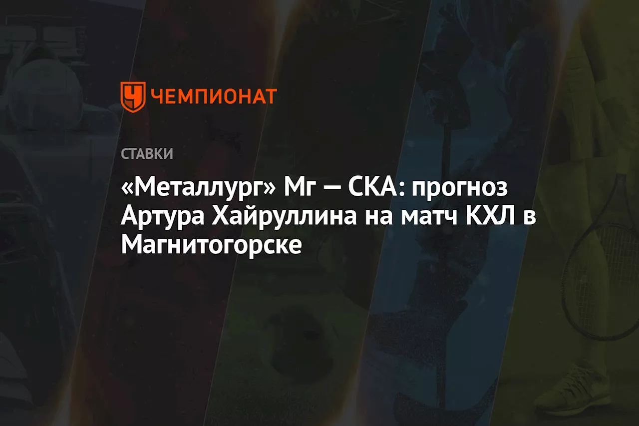 «Металлург» Мг — СКА: прогноз Артура Хайруллина на матч КХЛ в Магнитогорске