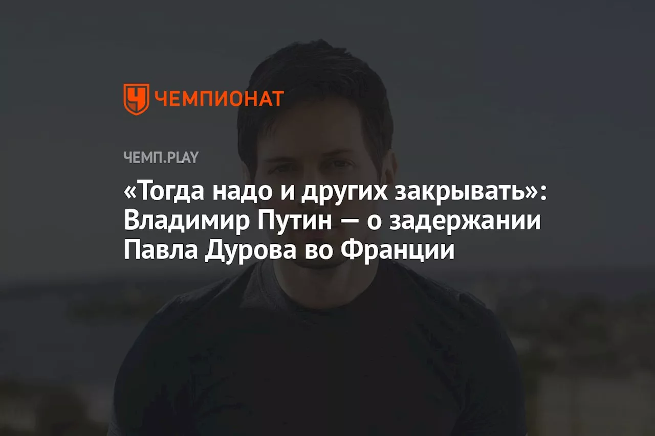 «Тогда надо и других закрывать»: Владимир Путин — о задержании Павла Дурова во Франции