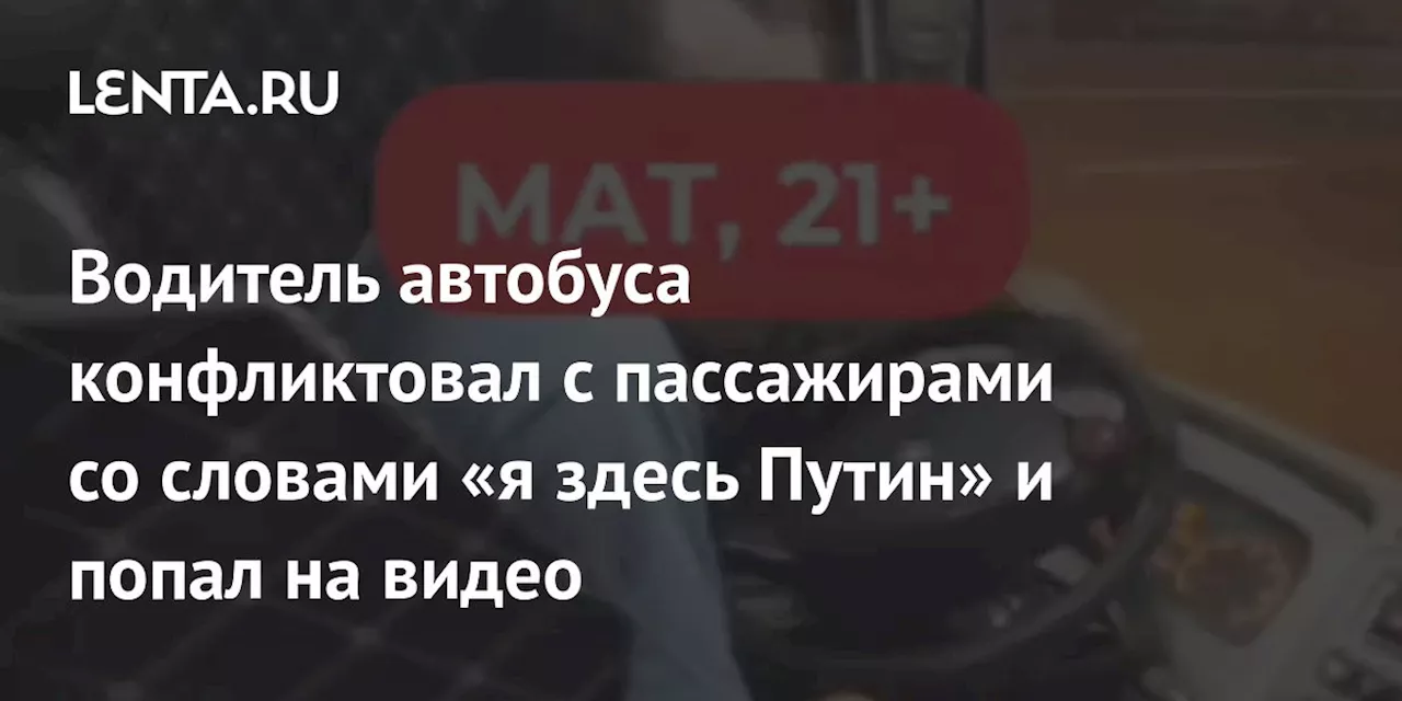 Водитель автобуса конфликтовал с пассажирами со словами «я здесь Путин» и попал на видео