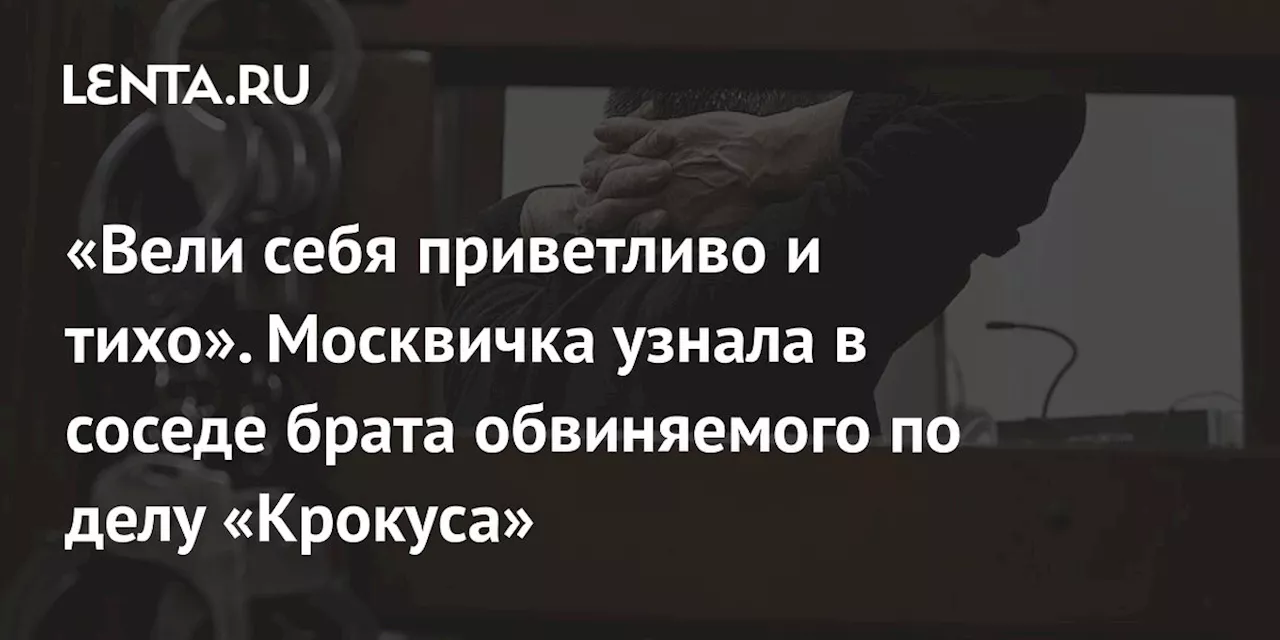 «Вели себя приветливо и тихо». Москвичка узнала в соседе брата обвиняемого по делу «Крокуса»